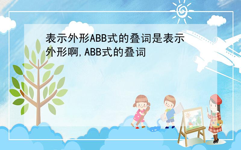表示外形ABB式的叠词是表示外形啊,ABB式的叠词