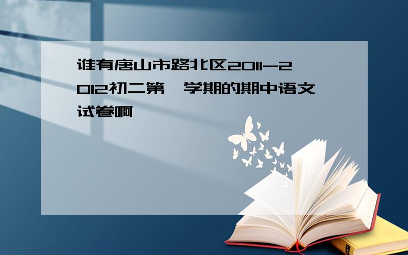 谁有唐山市路北区2011-2012初二第一学期的期中语文试卷啊