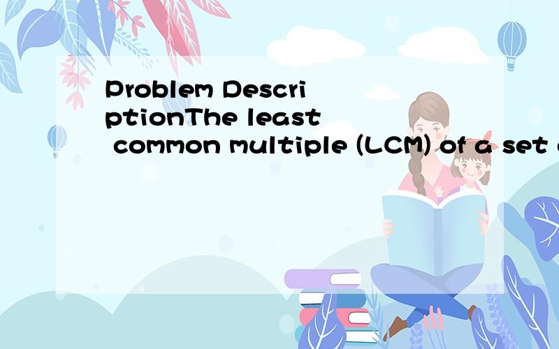 Problem DescriptionThe least common multiple (LCM) of a set of positive integers is the smallest positive integer which is divisible by all the numbers in the set.For example,the LCM of 5,7 and 15 is 105.InputInput will consist of multiple problem in