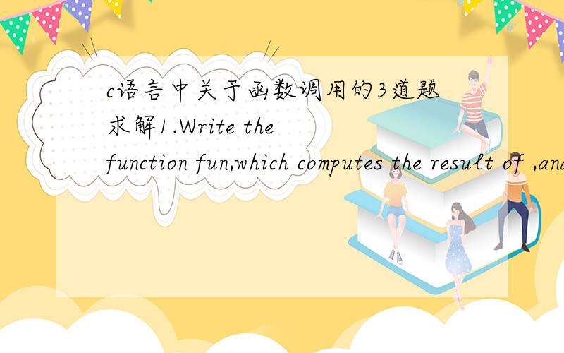 c语言中关于函数调用的3道题求解1.Write the function fun,which computes the result of ,and use the main function to call this function for testing.2.Write the function strrindex (s,t),which returns the position of the rightmost occurrence
