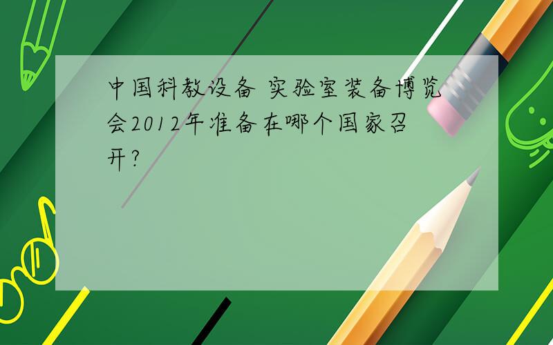 中国科教设备 实验室装备博览会2012年准备在哪个国家召开?