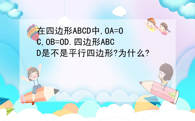 在四边形ABCD中,OA=OC,OB=OD.四边形ABCD是不是平行四边形?为什么?