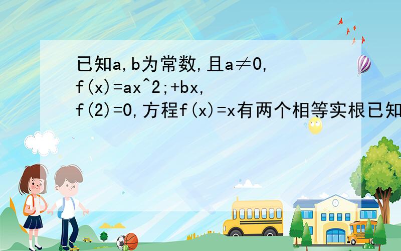 已知a,b为常数,且a≠0,f(x)=ax^2;+bx,f(2)=0,方程f(x)=x有两个相等实根已知a,b为常数,且a≠0,f(x)=ax²+bx,f(2)=0,方程f(x)=x有两个相等实根(1).求函数f(x)的解析式...(2)当X∈[1,2] 时,求f(x)的值域 (3)若F(x)=f(x