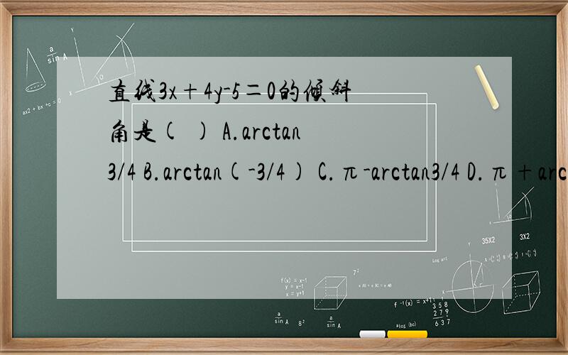 直线3x+4y-5＝0的倾斜角是( ) A.arctan3/4 B.arctan(-3/4) C.π-arctan3/4 D.π+arctan3/4为什么选C而不能选B呢?什么情况选B?C呢?最好讲一下arc的相关知识!啥时有负号啥时候用 π减...总分不清