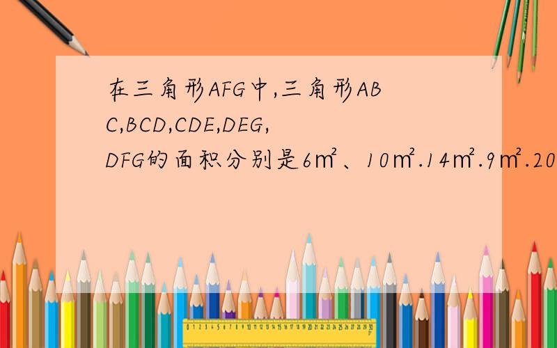 在三角形AFG中,三角形ABC,BCD,CDE,DEG,DFG的面积分别是6㎡、10㎡.14㎡.9㎡.20.㎡,求三角形DEF的面积?