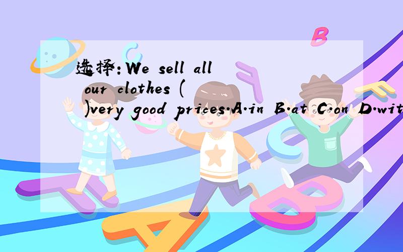选择：We sell all our clothes ( )very good prices.A.in B.at C.on D.with