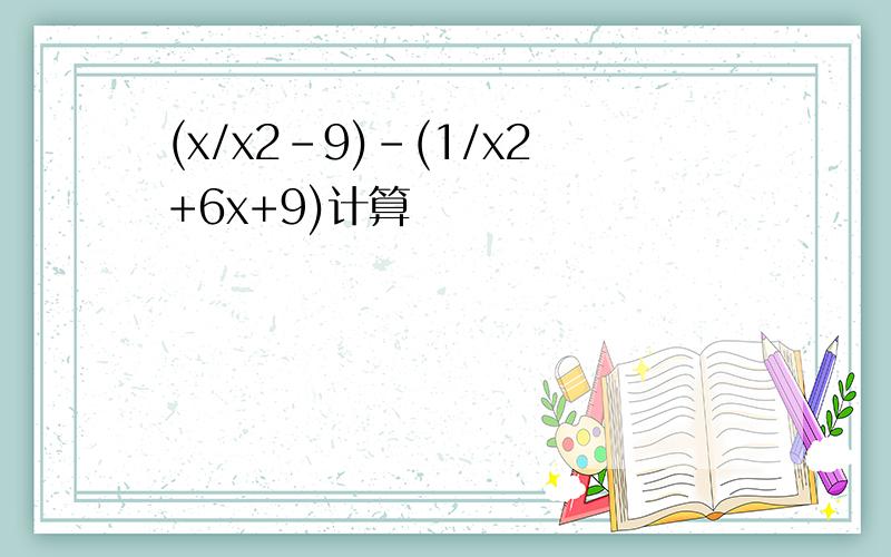 (x/x2-9)-(1/x2+6x+9)计算
