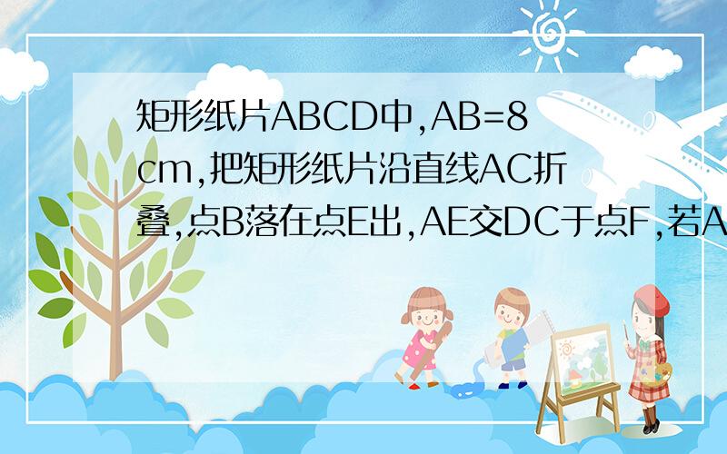 矩形纸片ABCD中,AB=8cm,把矩形纸片沿直线AC折叠,点B落在点E出,AE交DC于点F,若AF=25/4cm ,则AD长为