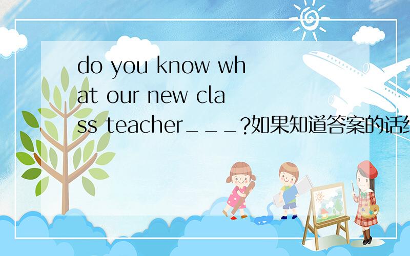 do you know what our new class teacher___?如果知道答案的话给个理由,A.likeB.is likes【这个肯定不对无视吧】C.looksD.looks like
