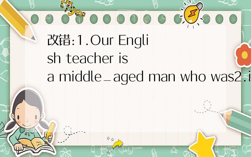 改错:1.Our English teacher is a middle_aged man who was2.it's said that he was graduated from a famous university in 19973.he is strict with us in our studies