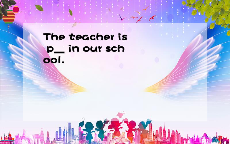 The teacher is p＿ in our school.