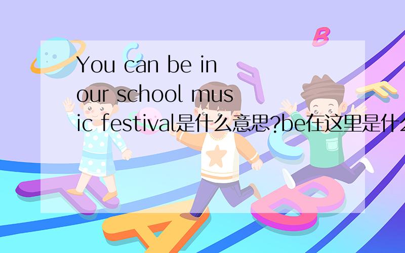You can be in our school music festival是什么意思?be在这里是什么用法?