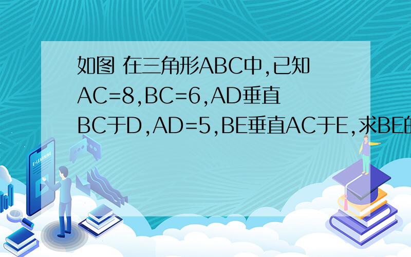 如图 在三角形ABC中,已知AC=8,BC=6,AD垂直BC于D,AD=5,BE垂直AC于E,求BE的长