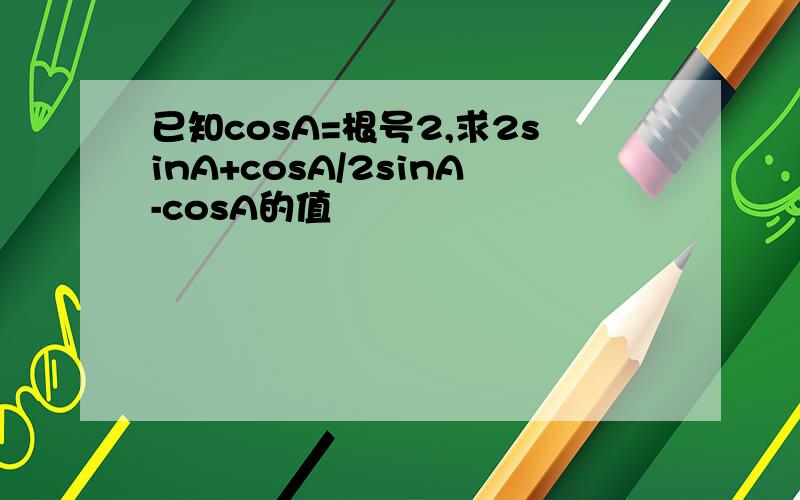 已知cosA=根号2,求2sinA+cosA/2sinA-cosA的值