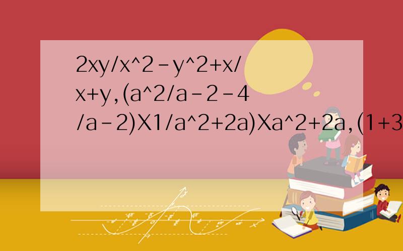 2xy/x^2-y^2+x/x+y,(a^2/a-2-4/a-2)X1/a^2+2a)Xa^2+2a,(1+3/x-1)÷x+2/x^2-1化简