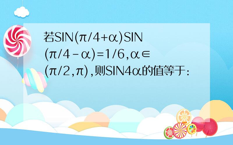 若SIN(π/4+α)SIN(π/4－α)=1/6,α∈(π/2,π),则SIN4α的值等于: