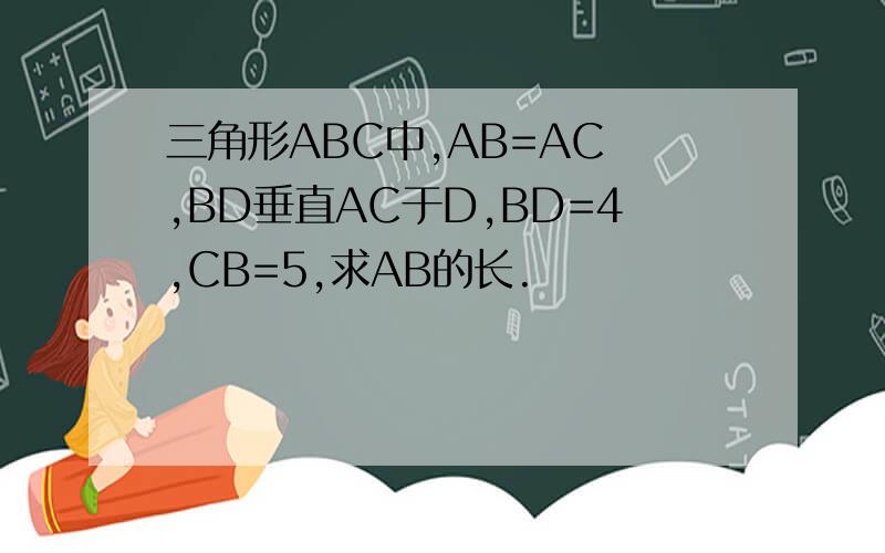 三角形ABC中,AB=AC ,BD垂直AC于D,BD=4,CB=5,求AB的长.