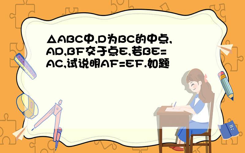 △ABC中,D为BC的中点,AD,BF交于点E,若BE=AC,试说明AF=EF.如题