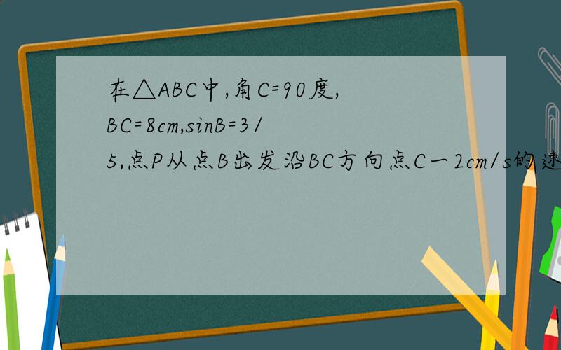 在△ABC中,角C=90度,BC=8cm,sinB=3/5,点P从点B出发沿BC方向点C一2cm/s的速度移动,点Q从点C处沿CA方向向点A以1cm/s的速度移动,如果P,Q分别从B,C同时出发（1）第几秒时PQ//AB