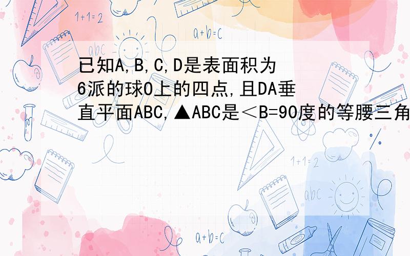 已知A,B,C,D是表面积为6派的球O上的四点,且DA垂直平面ABC,▲ABC是＜B=90度的等腰三角形,且AC=2,则VD-ABC=急马上要