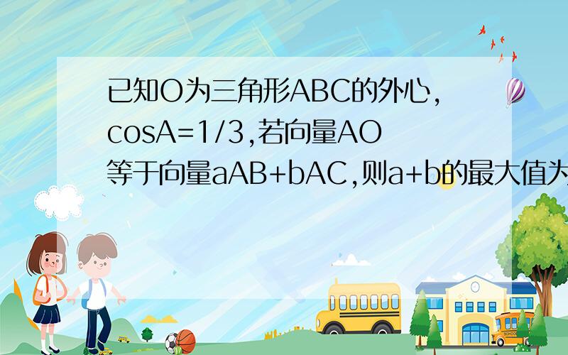 已知O为三角形ABC的外心,cosA=1/3,若向量AO等于向量aAB+bAC,则a+b的最大值为