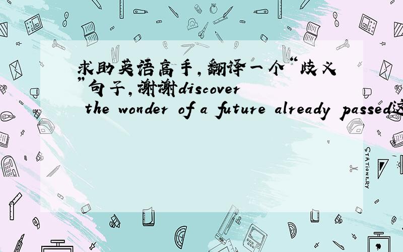 求助英语高手,翻译一个“歧义”句子,谢谢discover the wonder of a future already passed这句话应该翻译成“发现未来已经回去的奇迹”还是“发现未来的奇迹已经过去”