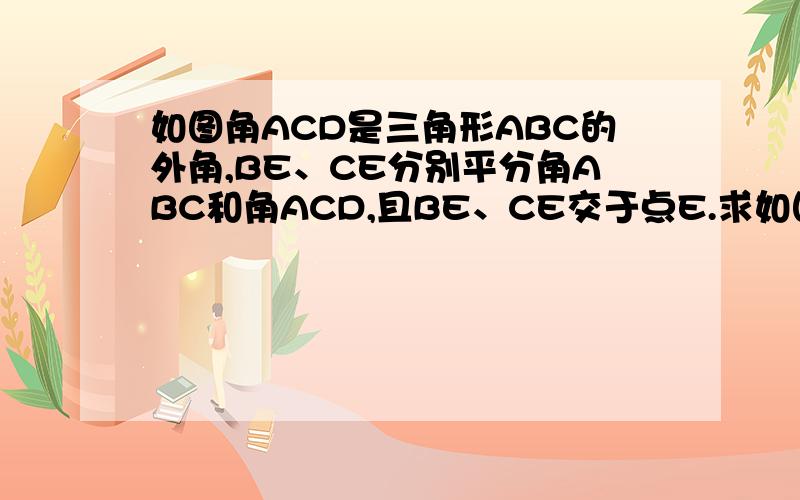 如图角ACD是三角形ABC的外角,BE、CE分别平分角ABC和角ACD,且BE、CE交于点E.求如图角ACD是三角形ABC的外角,BE、CE分别平分角ABC和角ACD,且BE、CE交于点E.求证：E=二分之一角A.