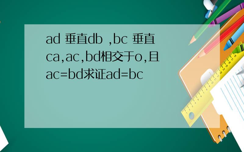 ad 垂直db ,bc 垂直ca,ac,bd相交于o,且ac=bd求证ad=bc