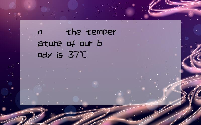 n( )the temperature of our body is 37℃