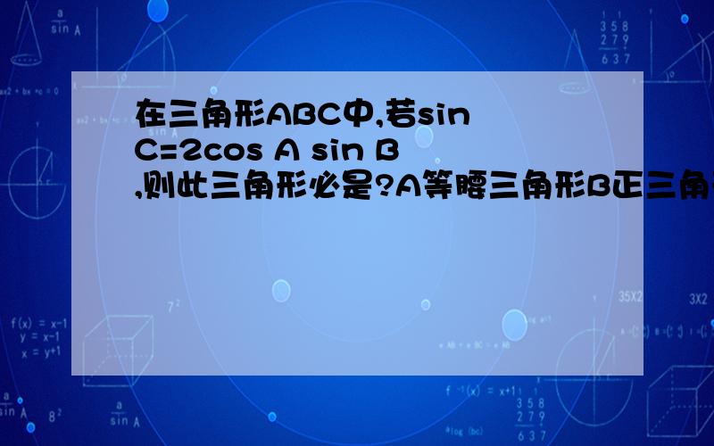 在三角形ABC中,若sin C=2cos A sin B,则此三角形必是?A等腰三角形B正三角形C直角三角形D等腰直角三角形