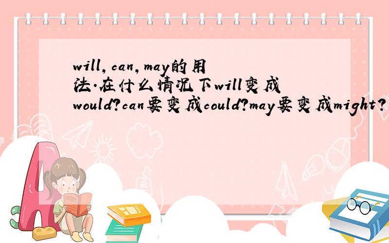will,can,may的用法.在什么情况下will变成would?can要变成could?may要变成might?请用例句说明,并说明它的用法?