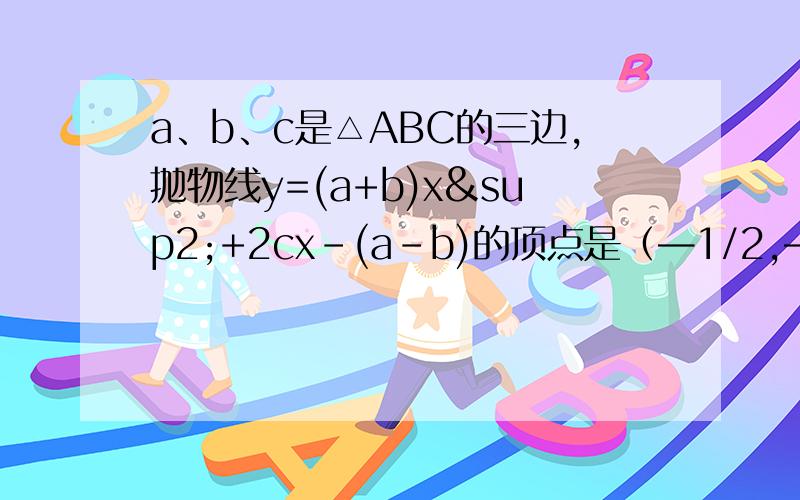a、b、c是△ABC的三边,抛物线y=(a+b)x²+2cx-(a-b)的顶点是（—1/2,— b/2 ）,试判断△ABC的形状.说明理由