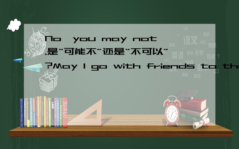 No,you may not.是“可能不”还是“不可以”?May I go with friends to the festival?(前半句)