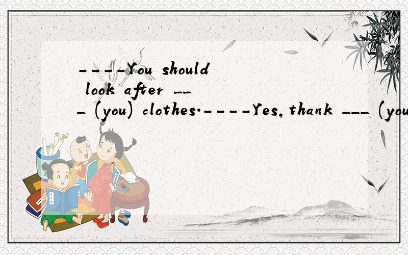 ----You should look after ___ (you) clothes.----Yes,thank ___ (yours)