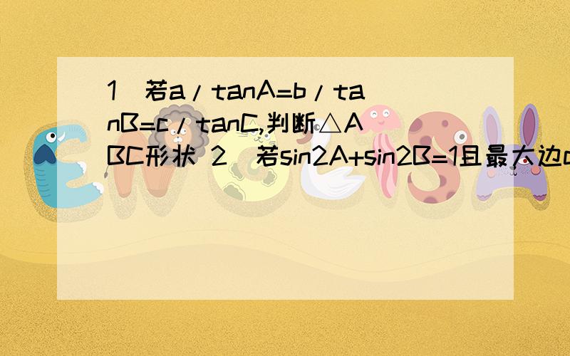 1)若a/tanA=b/tanB=c/tanC,判断△ABC形状 2)若sin2A+sin2B=1且最大边c=12,求面积最大值