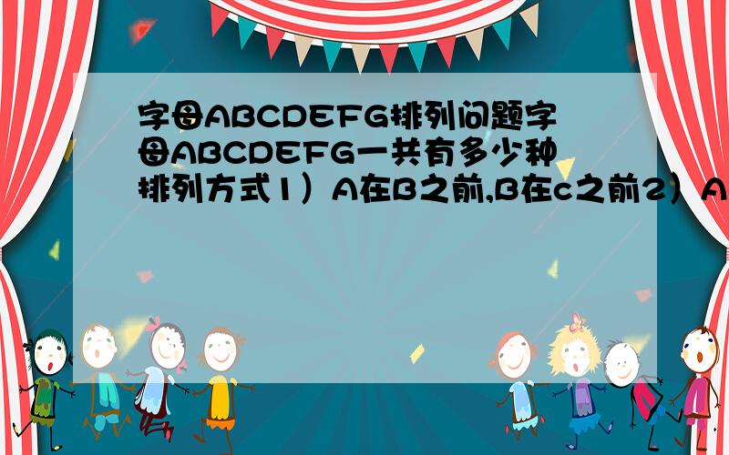 字母ABCDEFG排列问题字母ABCDEFG一共有多少种排列方式1）A在B之前,B在c之前2）A在b之前,c在d之前