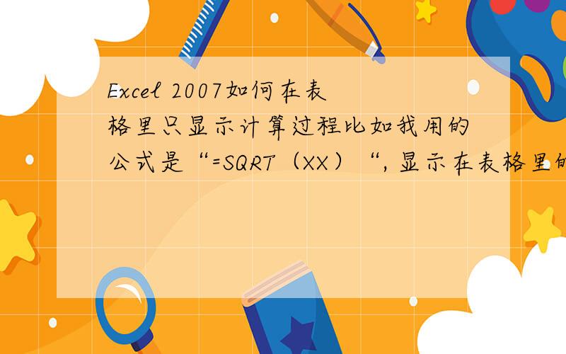 Excel 2007如何在表格里只显示计算过程比如我用的公式是“=SQRT（XX）“, 显示在表格里的答案就是我得到的值,但是我想让表格显示“=SQRT（XX）“,该怎么办?谢谢!