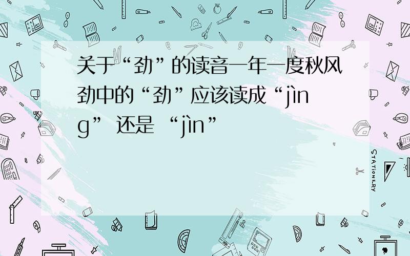 关于“劲”的读音一年一度秋风劲中的“劲”应该读成“jìng” 还是 “jìn”