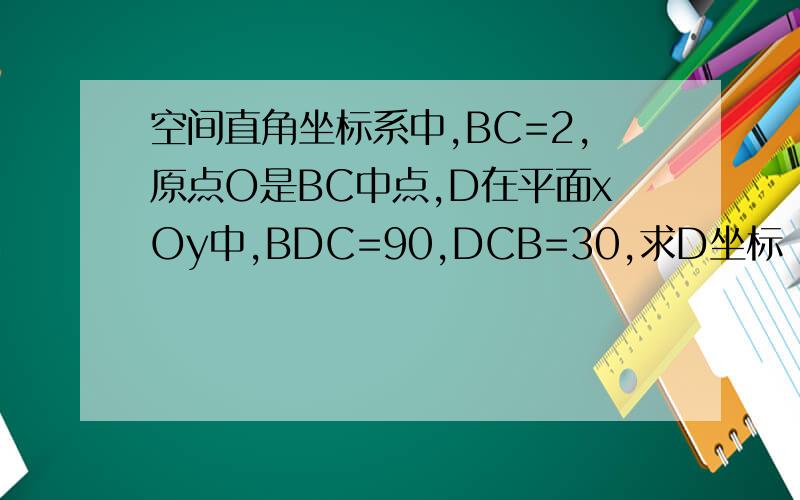 空间直角坐标系中,BC=2,原点O是BC中点,D在平面xOy中,BDC=90,DCB=30,求D坐标
