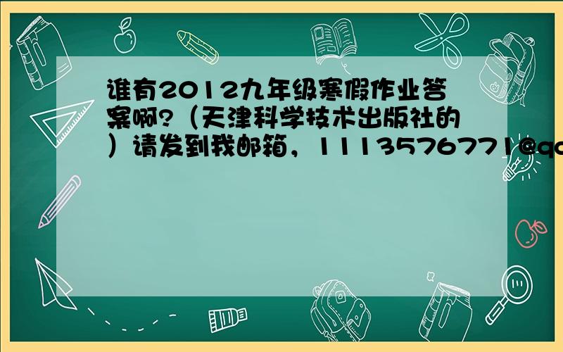 谁有2012九年级寒假作业答案啊?（天津科学技术出版社的）请发到我邮箱，1113576771@qq.com，谢谢！