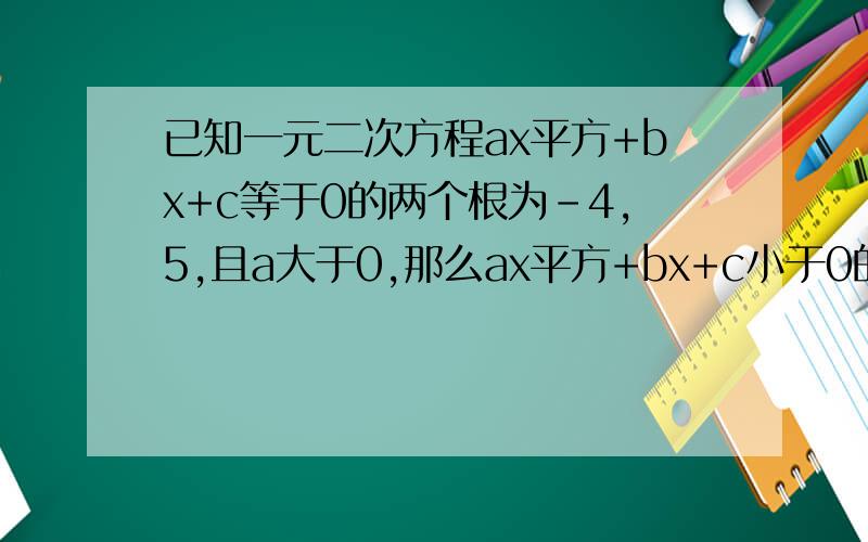 已知一元二次方程ax平方+bx+c等于0的两个根为-4,5,且a大于0,那么ax平方+bx+c小于0的解集是
