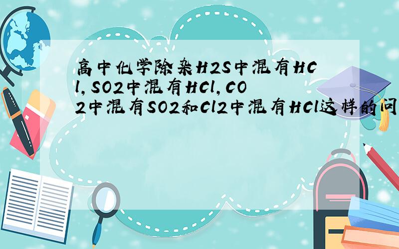 高中化学除杂H2S中混有HCl,SO2中混有HCl,CO2中混有SO2和Cl2中混有HCl这样的问题的除杂原理,要原理,不要具体方法