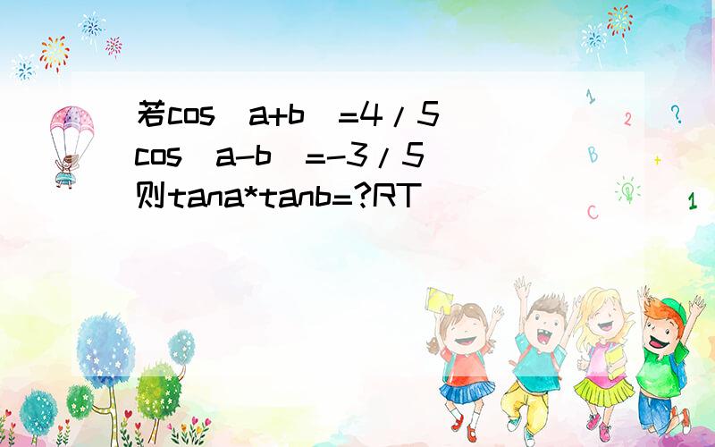 若cos(a+b)=4/5 cos(a-b)=-3/5 则tana*tanb=?RT