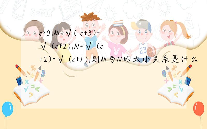 c>0,M=√( c+3)-√ (c+2),N=√ (c+2)-√ (c+1),则M与N的大小关系是什么