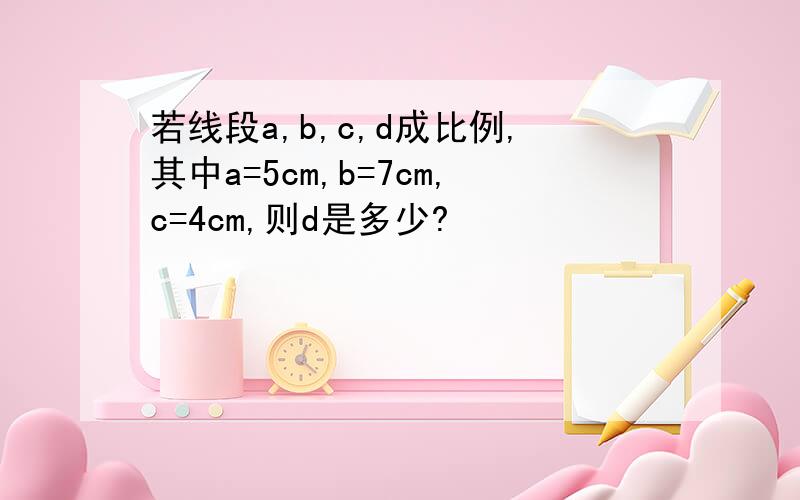 若线段a,b,c,d成比例,其中a=5cm,b=7cm,c=4cm,则d是多少?