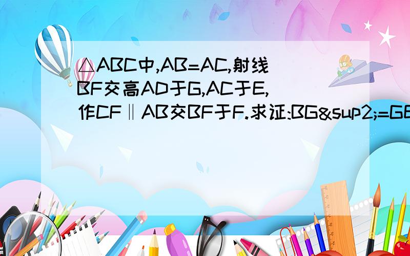 △ABC中,AB=AC,射线BF交高AD于G,AC于E,作CF‖AB交BF于F.求证:BG²=GE·GF