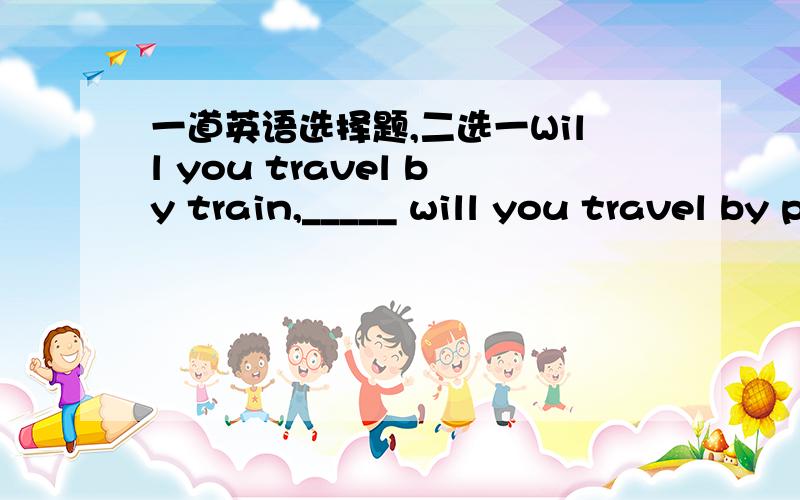 一道英语选择题,二选一Will you travel by train,_____ will you travel by plane?A.and B.or