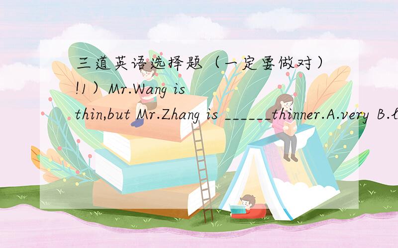 三道英语选择题（一定要做对）!1）Mr.Wang is thin,but Mr.Zhang is ______thinner.A.very B.little C.even D.many2)-What do you think of the film?-Couldn't be _____.I like it very much.A.good B.well C.better D.best3)My parents make me ______