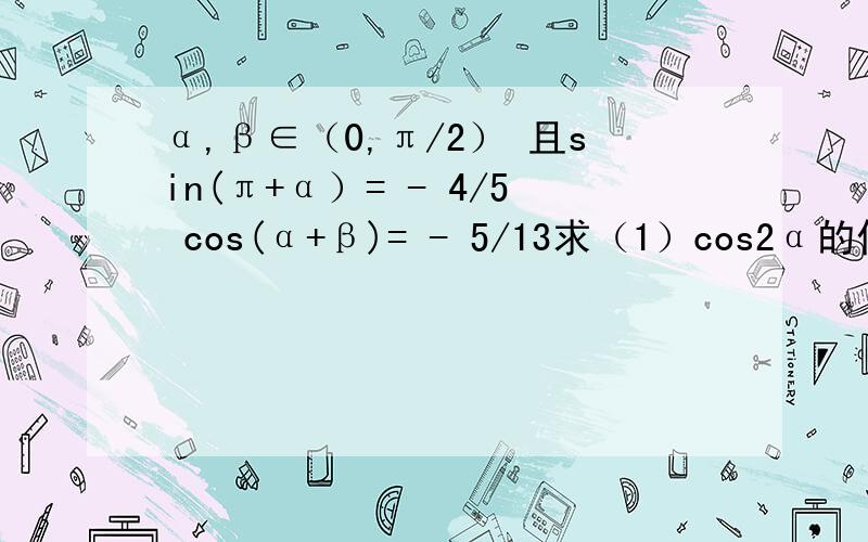 α,β∈（0,π/2） 且sin(π+α）= - 4/5 cos(α+β)= - 5/13求（1）cos2α的值 （2）cosβ的值 如题