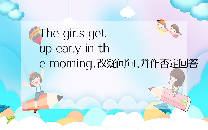 The girls get up early in the morning.改疑问句,并作否定回答